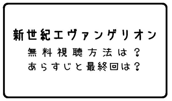 エヴァンゲリオン 無料視聴方法 あらすじ 最終回